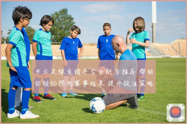 开云足球竞猜平台分析与推荐 帮助你轻松预测赛事结果 提升投注策略与获利机会
