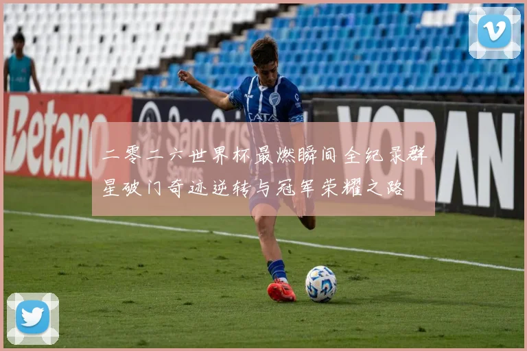 二零二六世界杯最燃瞬间全纪录群星破门奇迹逆转与冠军荣耀之路