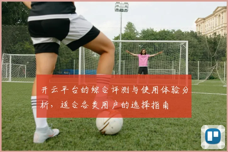 开云平台的综合评测与使用体验分析，适合各类用户的选择指南