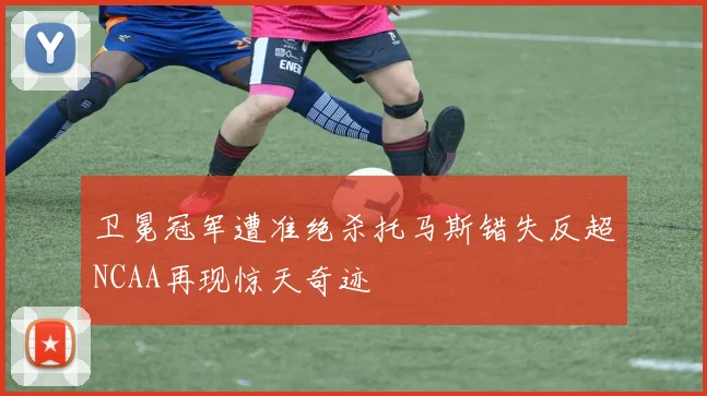 卫冕冠军遭准绝杀托马斯错失反超NCAA再现惊天奇迹