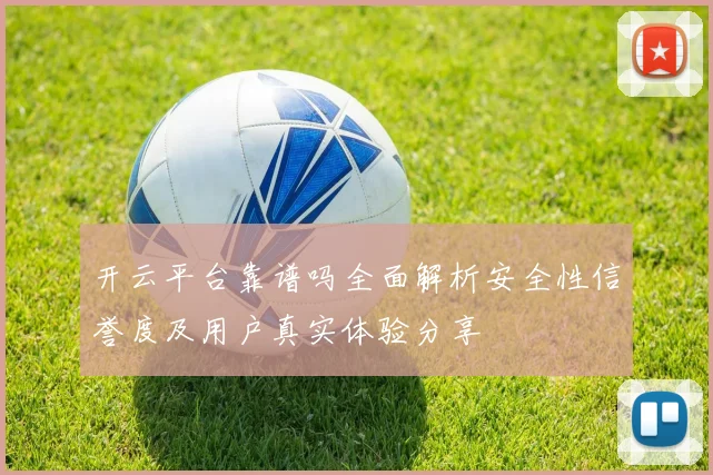 开云平台靠谱吗全面解析安全性信誉度及用户真实体验分享