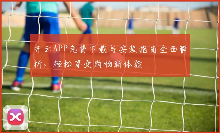 开云APP免费下载与安装指南全面解析，轻松享受购物新体验