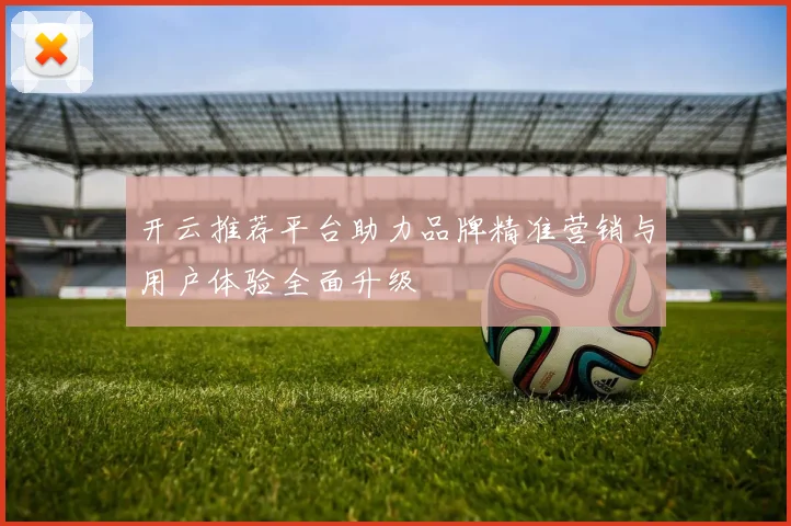 开云推荐平台助力品牌精准营销与用户体验全面升级