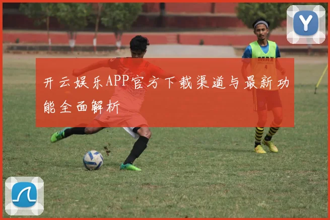 开云娱乐APP官方下载渠道与最新功能全面解析