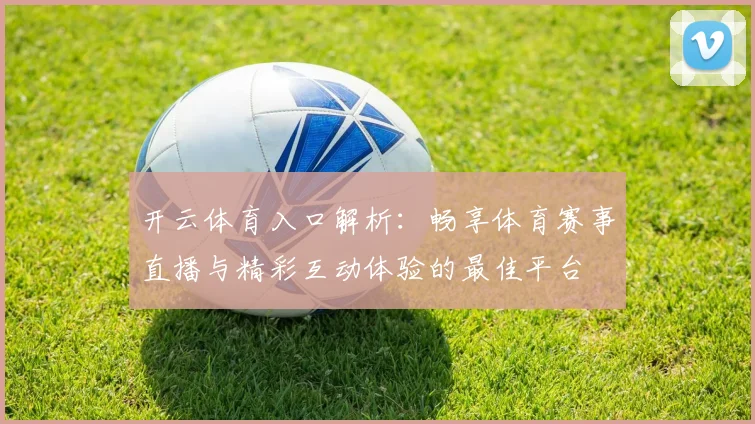 开云体育入口解析：畅享体育赛事直播与精彩互动体验的最佳平台
