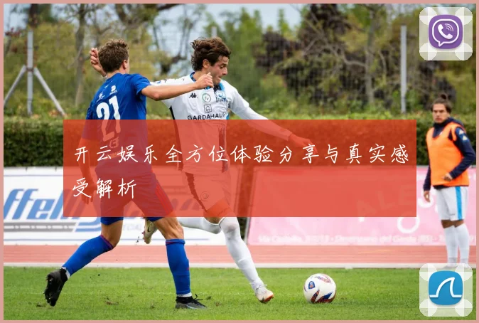 开云娱乐全方位体验分享与真实感受解析