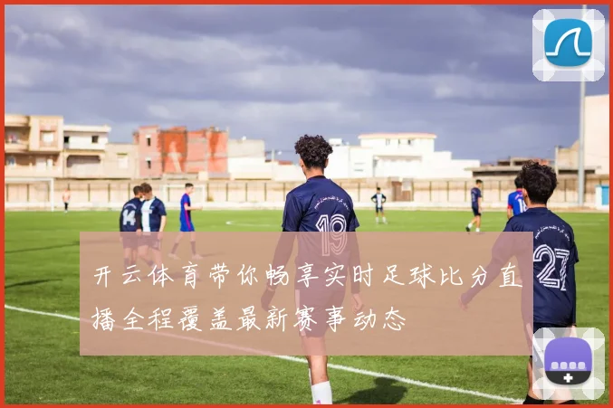 开云体育带你畅享实时足球比分直播全程覆盖最新赛事动态