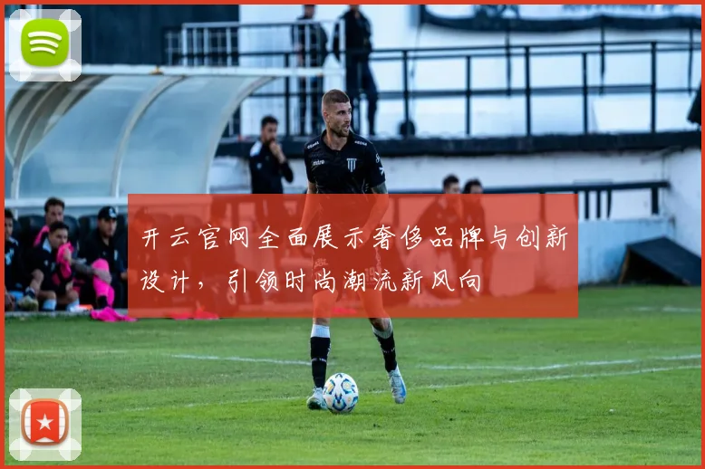 开云官网全面展示奢侈品牌与创新设计，引领时尚潮流新风向