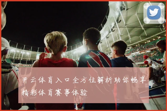 开云体育入口全方位解析助你畅享精彩体育赛事体验