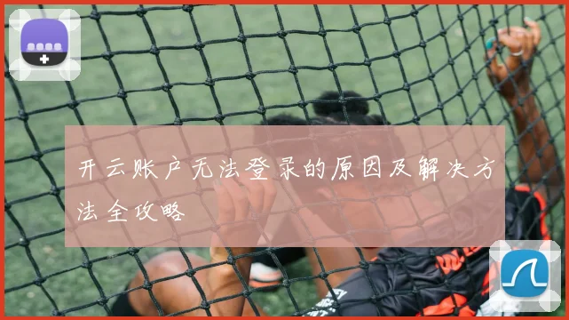 开云账户无法登录的原因及解决方法全攻略