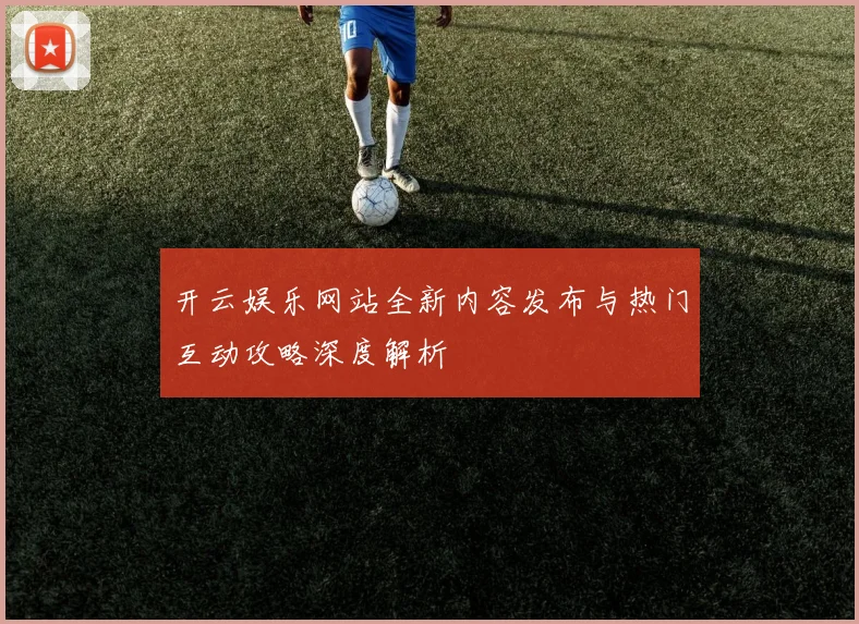 开云娱乐网站全新内容发布与热门互动攻略深度解析