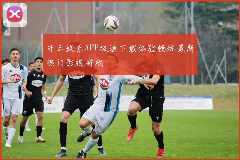 开云娱乐APP极速下载体验畅玩最新热门影视游戏