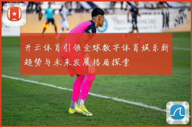 开云体育引领全球数字体育娱乐新趋势与未来发展格局探索