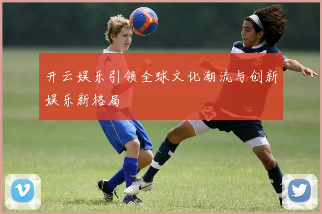 开云娱乐引领全球文化潮流与创新娱乐新格局
