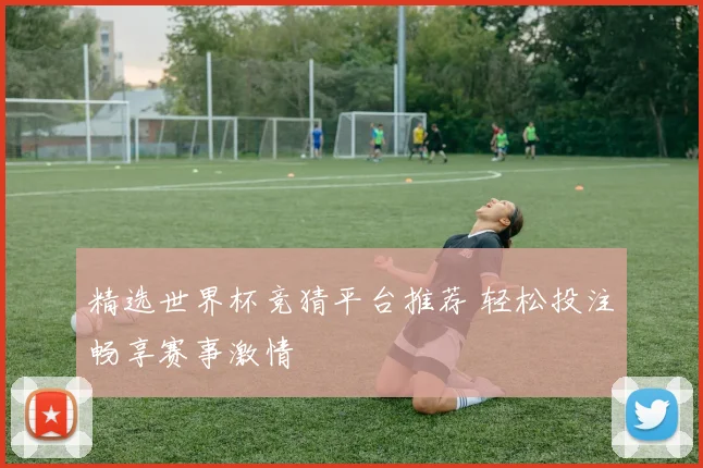 精选世界杯竞猜平台推荐 轻松投注畅享赛事激情