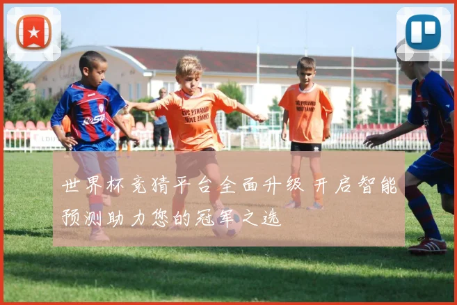 世界杯竞猜平台全面升级 开启智能预测助力您的冠军之选