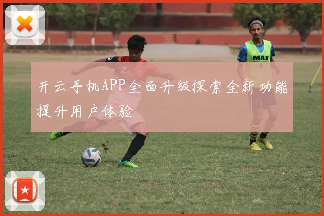 开云手机APP全面升级探索全新功能提升用户体验