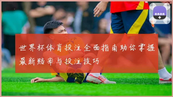 世界杯体育投注全面指南助你掌握最新赔率与投注技巧