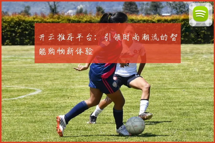 开云推荐平台：引领时尚潮流的智能购物新体验