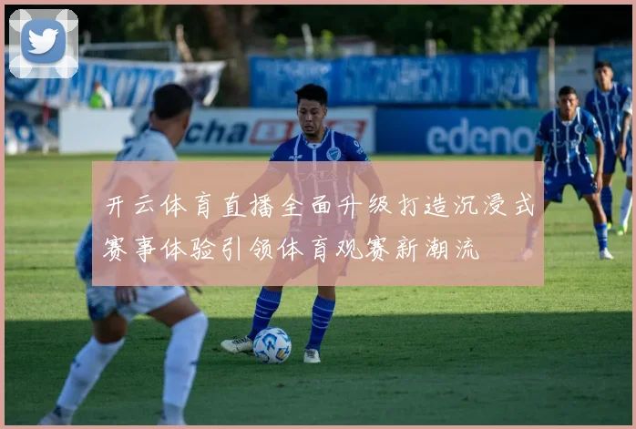 开云体育直播全面升级打造沉浸式赛事体验引领体育观赛新潮流