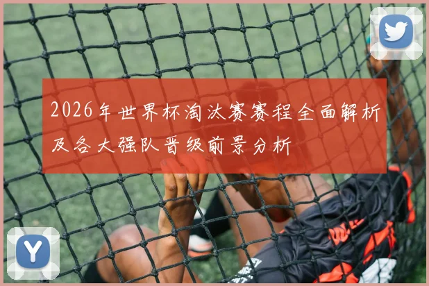 2026年世界杯淘汰赛赛程全面解析及各大强队晋级前景分析