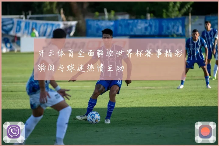 开云体育全面解读世界杯赛事精彩瞬间与球迷热情互动