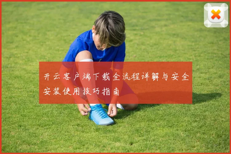 开云客户端下载全流程详解与安全安装使用技巧指南