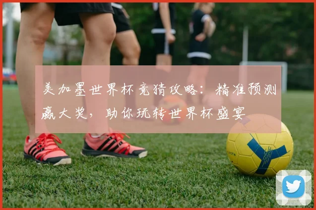 美加墨世界杯竞猜攻略：精准预测赢大奖，助你玩转世界杯盛宴
