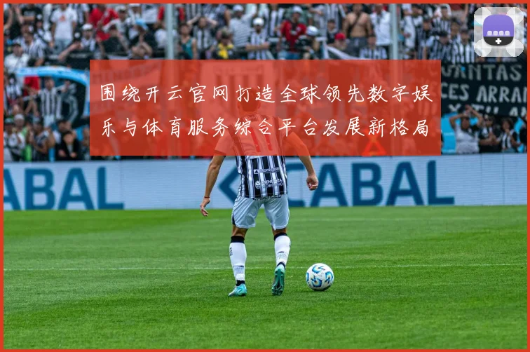 围绕开云官网打造全球领先数字娱乐与体育服务综合平台发展新格局