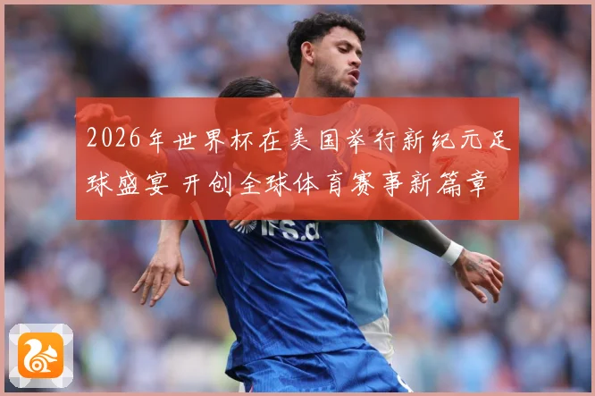 2026年世界杯在美国举行新纪元足球盛宴 开创全球体育赛事新篇章