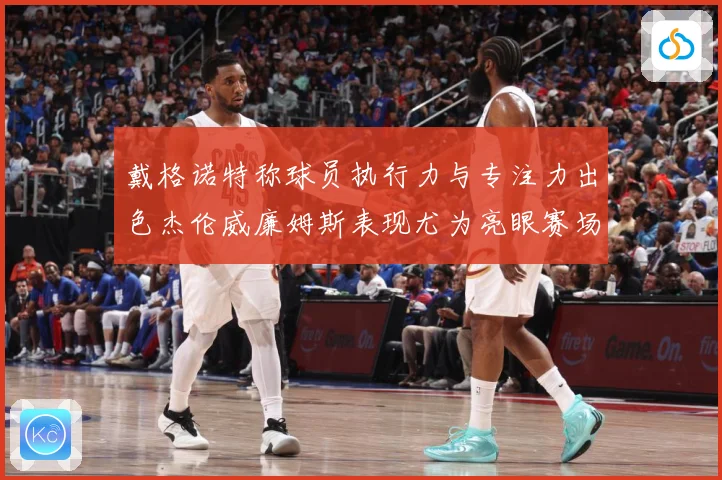 戴格诺特称球员执行力与专注力出色杰伦威廉姆斯表现尤为亮眼赛场复盘