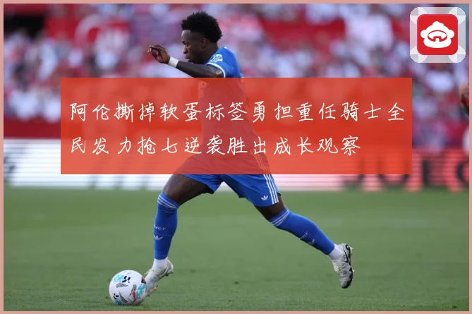 阿伦撕掉软蛋标签勇担重任骑士全民发力抢七逆袭胜出成长观察