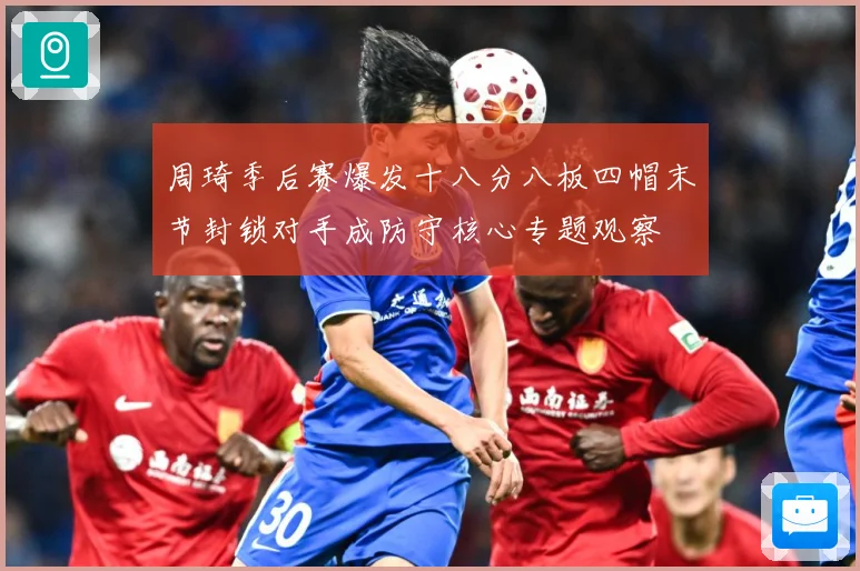 周琦季后赛爆发十八分八板四帽末节封锁对手成防守核心专题观察