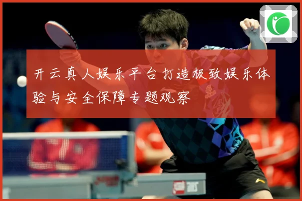 开云真人娱乐平台打造极致娱乐体验与安全保障专题观察