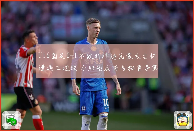 U16国足0-1不敌科特迪瓦蒙太古杯遭遇三连败 小组垫底将与秘鲁争第七名