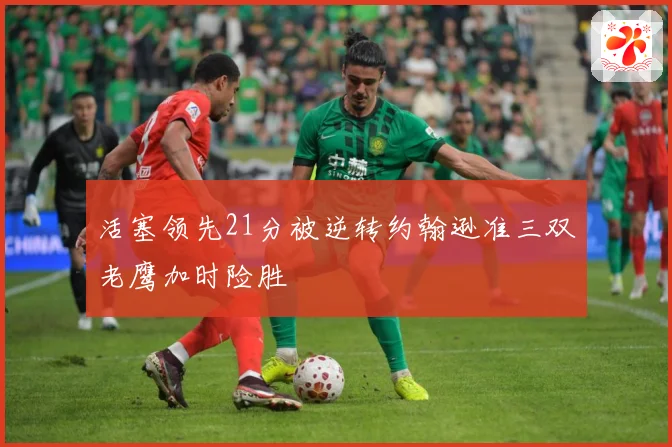 活塞领先21分被逆转约翰逊准三双老鹰加时险胜