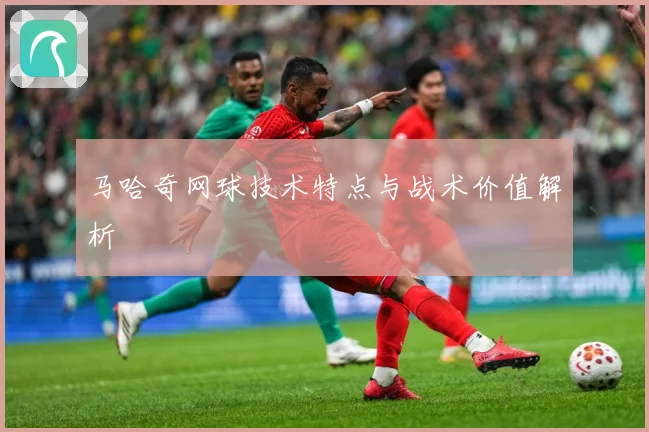 马哈奇网球技术特点与战术价值解析