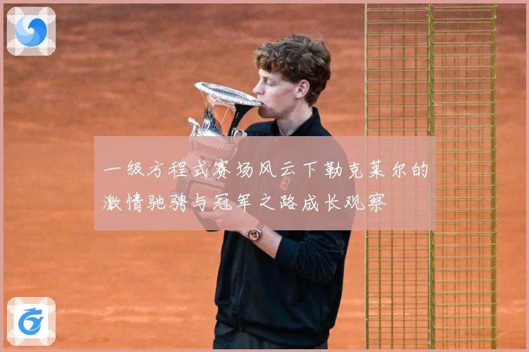 一级方程式赛场风云下勒克莱尔的激情驰骋与冠军之路成长观察