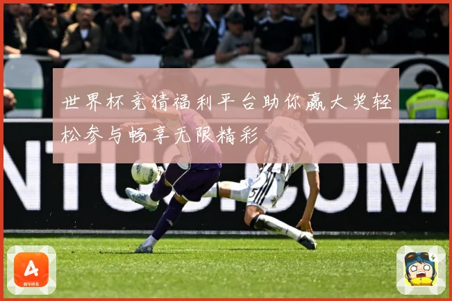 世界杯竞猜福利平台助你赢大奖轻松参与畅享无限精彩