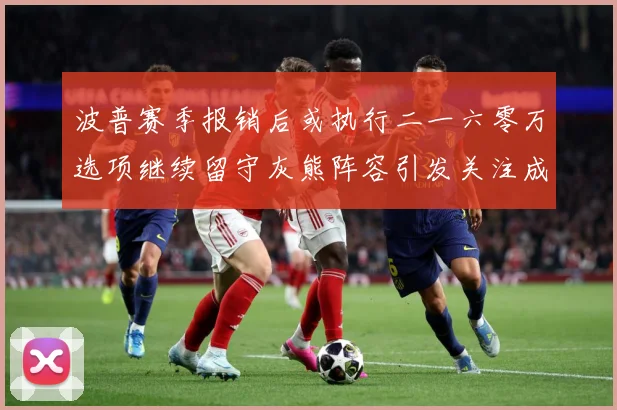 波普赛季报销后或执行二一六零万选项继续留守灰熊阵容引发关注成长观察