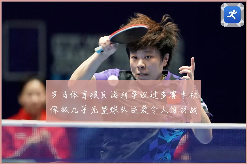 罗马体育报瓦诺利争议过多赛季初保级几乎无望球队逆袭令人惊讶战术观察