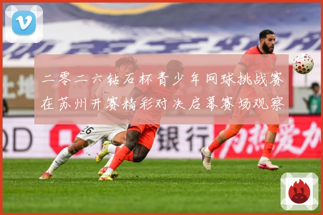 二零二六钻石杯青少年网球挑战赛在苏州开赛精彩对决启幕赛场观察