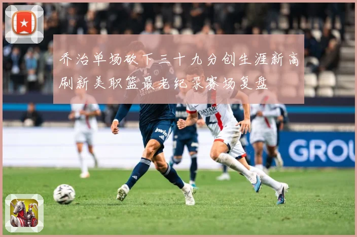 乔治单场砍下三十九分创生涯新高刷新美职篮最老纪录赛场复盘