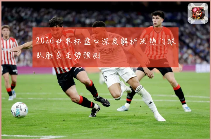 2026世界杯盘口深度解析及热门球队胜负走势预测
