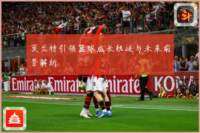 莫兰特引领篮球成长轨迹与未来前景解析