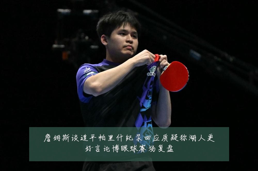 詹姆斯谈追平帕里什纪录回应质疑称湖人更好言论博眼球赛场复盘