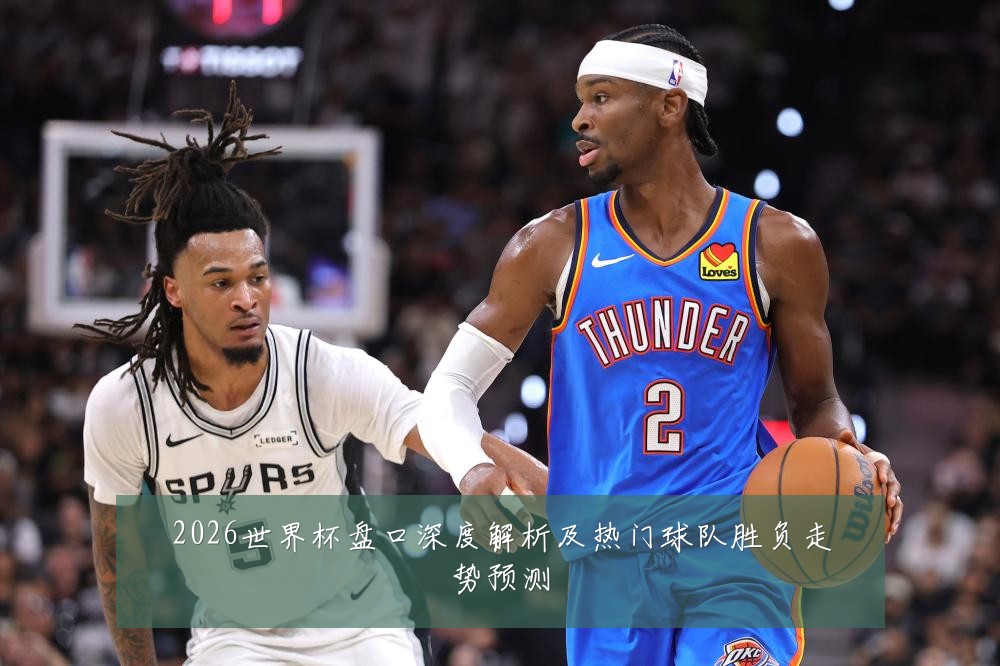 2026世界杯盘口深度解析及热门球队胜负走势预测