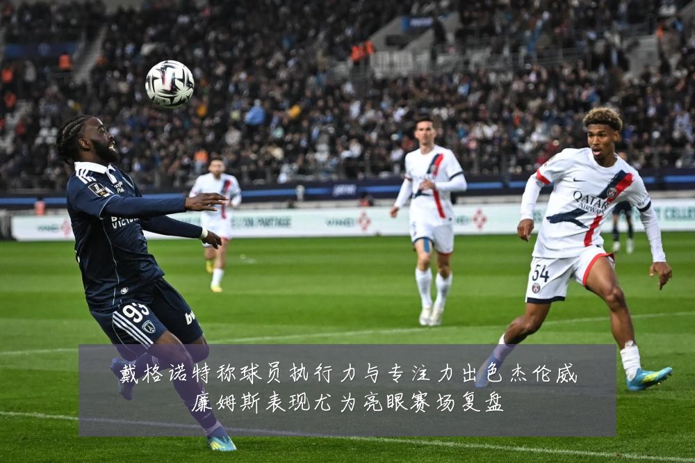 戴格诺特称球员执行力与专注力出色杰伦威廉姆斯表现尤为亮眼赛场复盘