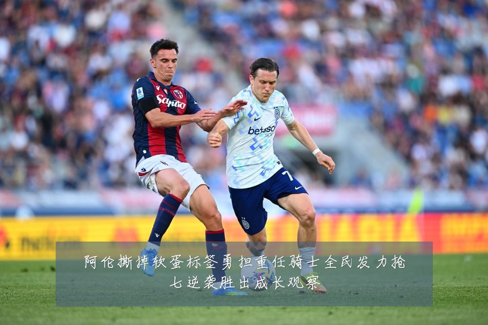 阿伦撕掉软蛋标签勇担重任骑士全民发力抢七逆袭胜出成长观察