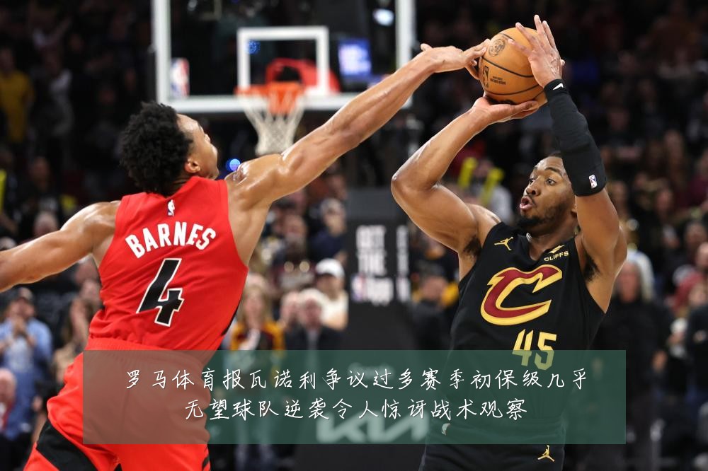 罗马体育报瓦诺利争议过多赛季初保级几乎无望球队逆袭令人惊讶战术观察
